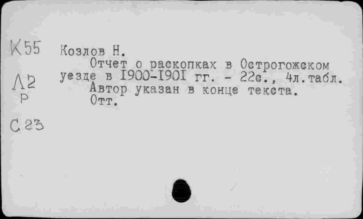 ﻿К55
Л2 р
Козлов H.
Отчет о раскопках в Острогожском уезде в I900-I90I гг. - 22с., 4л.табл.
Автор указан в конце текста.
Отт.